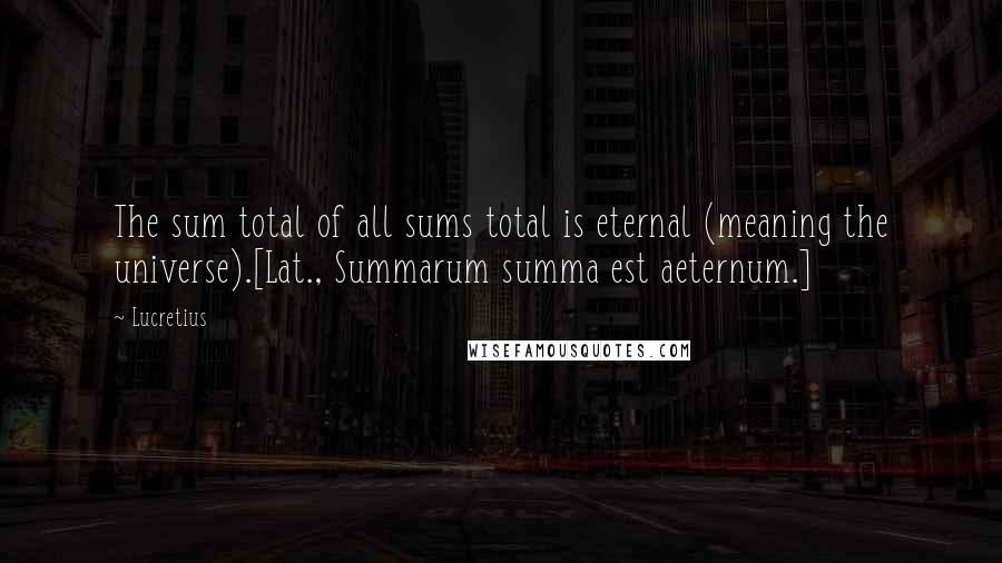 Lucretius Quotes: The sum total of all sums total is eternal (meaning the universe).[Lat., Summarum summa est aeternum.]