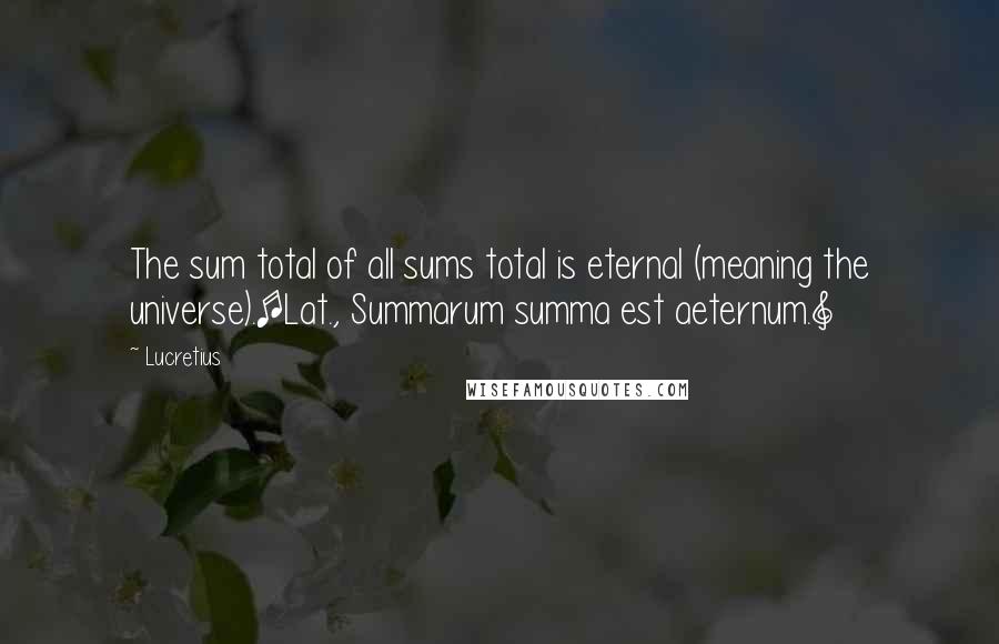 Lucretius Quotes: The sum total of all sums total is eternal (meaning the universe).[Lat., Summarum summa est aeternum.]