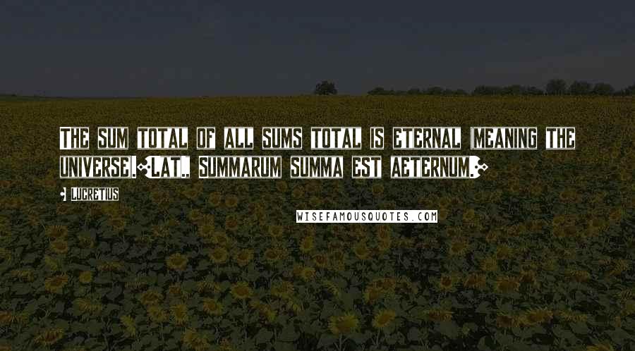 Lucretius Quotes: The sum total of all sums total is eternal (meaning the universe).[Lat., Summarum summa est aeternum.]