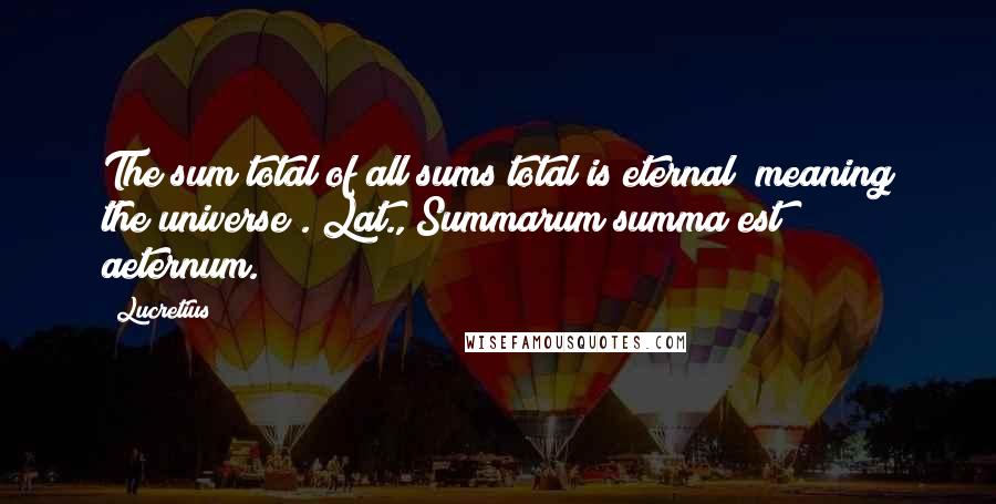 Lucretius Quotes: The sum total of all sums total is eternal (meaning the universe).[Lat., Summarum summa est aeternum.]