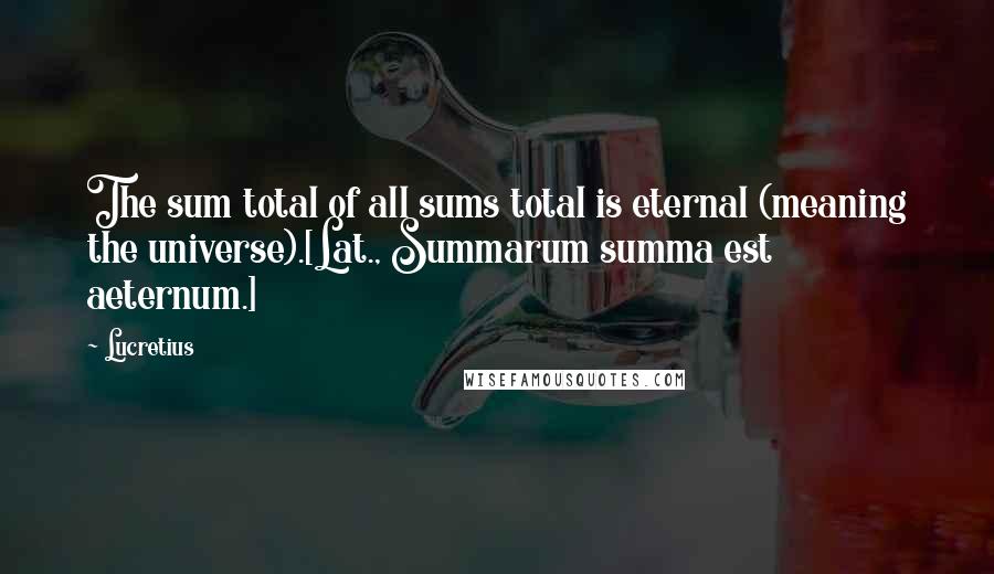 Lucretius Quotes: The sum total of all sums total is eternal (meaning the universe).[Lat., Summarum summa est aeternum.]