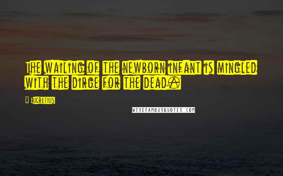 Lucretius Quotes: The wailing of the newborn infant is mingled with the dirge for the dead.