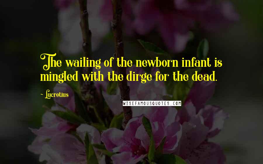 Lucretius Quotes: The wailing of the newborn infant is mingled with the dirge for the dead.