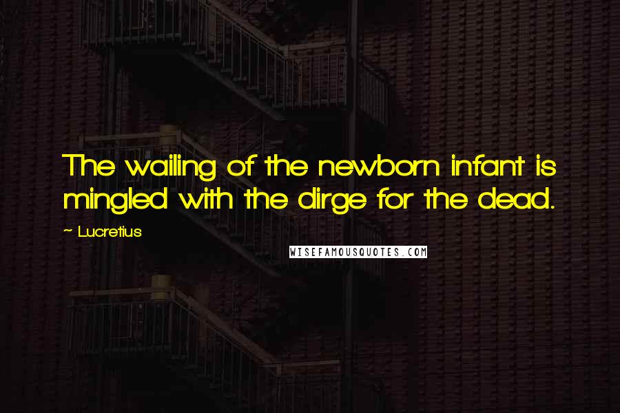 Lucretius Quotes: The wailing of the newborn infant is mingled with the dirge for the dead.