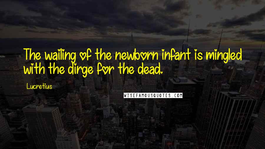 Lucretius Quotes: The wailing of the newborn infant is mingled with the dirge for the dead.