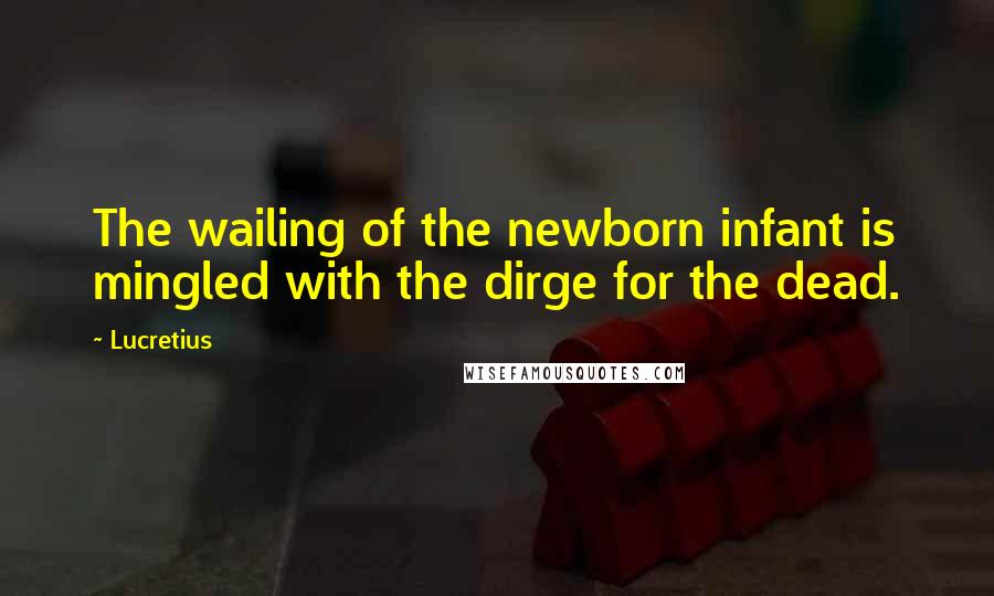 Lucretius Quotes: The wailing of the newborn infant is mingled with the dirge for the dead.