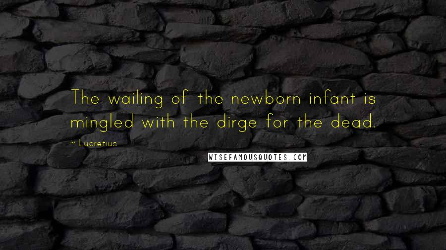 Lucretius Quotes: The wailing of the newborn infant is mingled with the dirge for the dead.