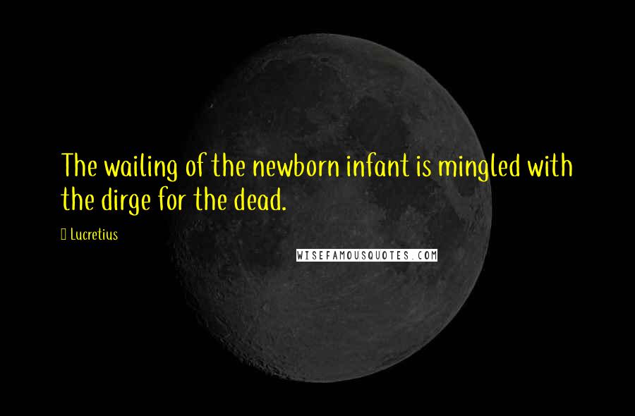 Lucretius Quotes: The wailing of the newborn infant is mingled with the dirge for the dead.