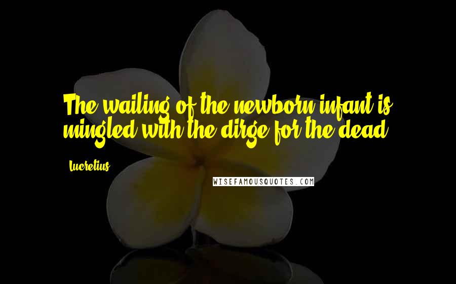 Lucretius Quotes: The wailing of the newborn infant is mingled with the dirge for the dead.