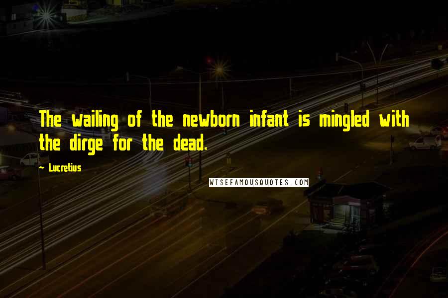 Lucretius Quotes: The wailing of the newborn infant is mingled with the dirge for the dead.