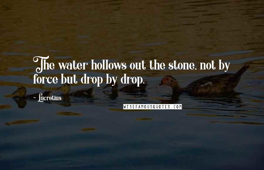 Lucretius Quotes: The water hollows out the stone, not by force but drop by drop.