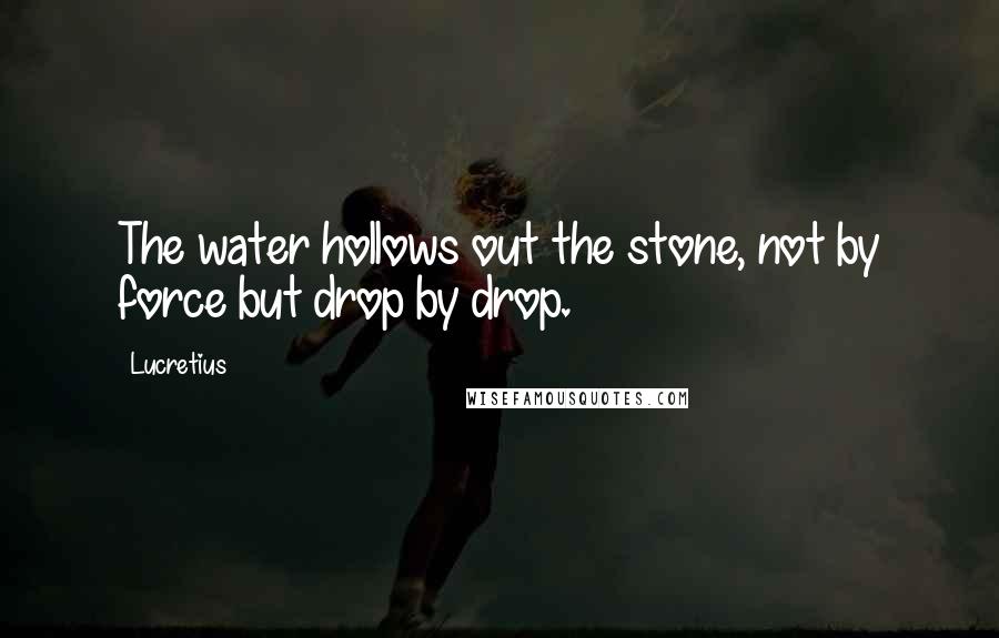 Lucretius Quotes: The water hollows out the stone, not by force but drop by drop.