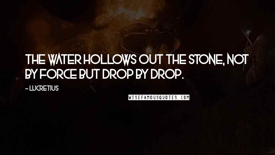 Lucretius Quotes: The water hollows out the stone, not by force but drop by drop.