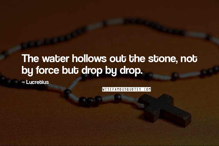 Lucretius Quotes: The water hollows out the stone, not by force but drop by drop.