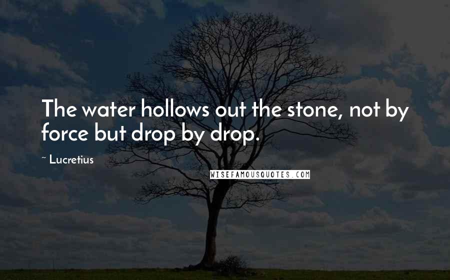 Lucretius Quotes: The water hollows out the stone, not by force but drop by drop.
