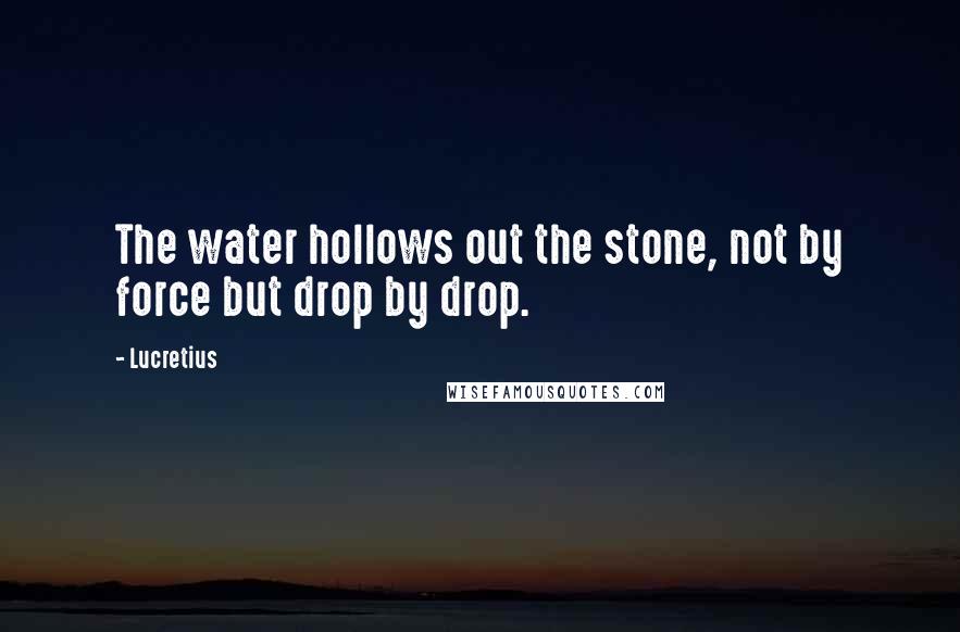 Lucretius Quotes: The water hollows out the stone, not by force but drop by drop.