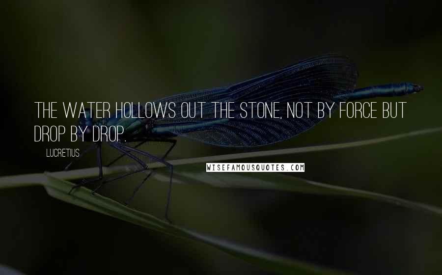 Lucretius Quotes: The water hollows out the stone, not by force but drop by drop.