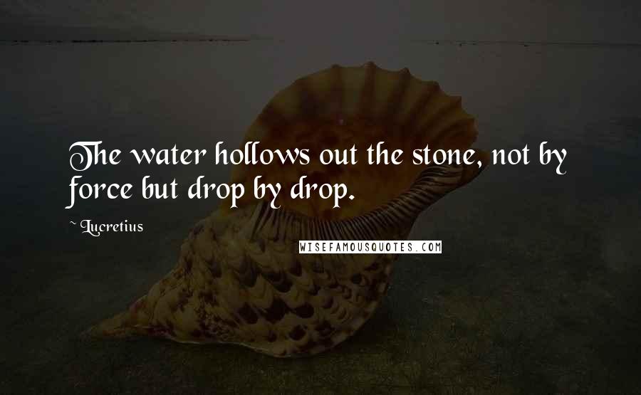 Lucretius Quotes: The water hollows out the stone, not by force but drop by drop.