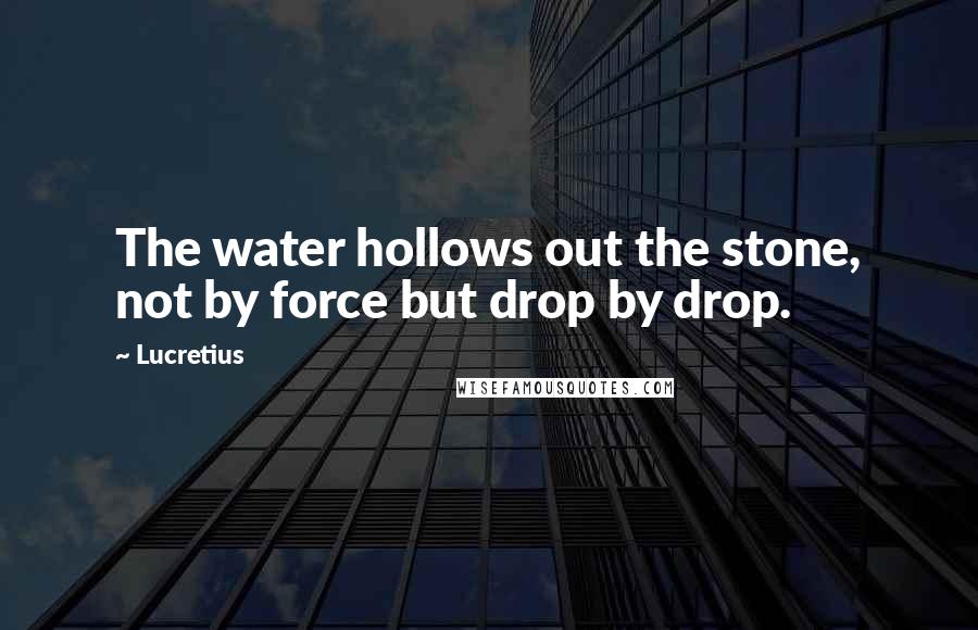 Lucretius Quotes: The water hollows out the stone, not by force but drop by drop.