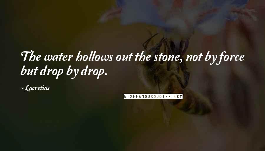 Lucretius Quotes: The water hollows out the stone, not by force but drop by drop.