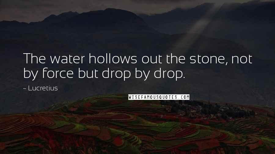 Lucretius Quotes: The water hollows out the stone, not by force but drop by drop.