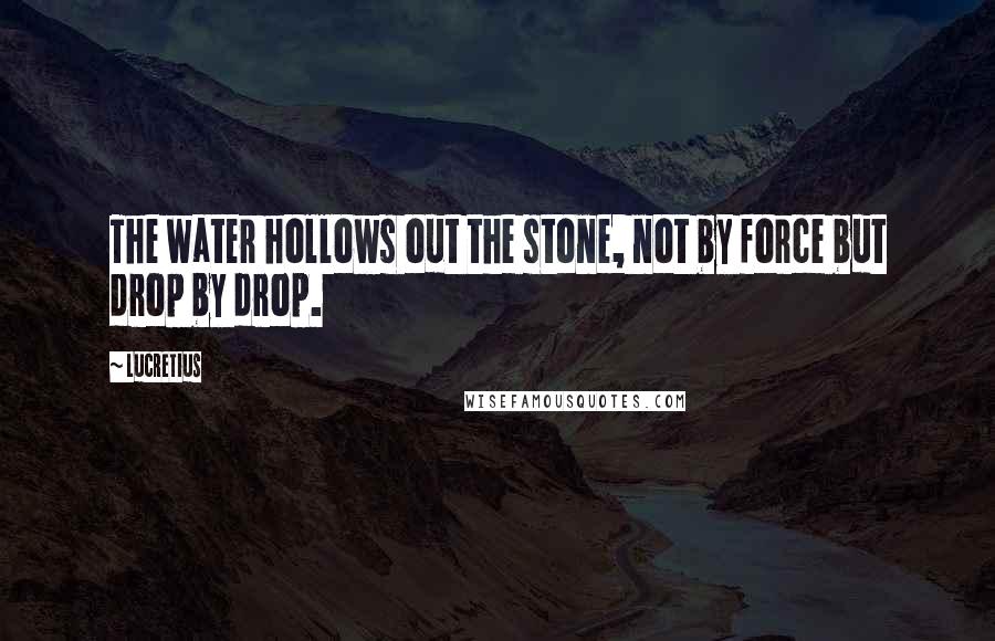 Lucretius Quotes: The water hollows out the stone, not by force but drop by drop.