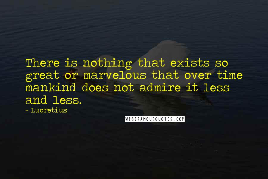 Lucretius Quotes: There is nothing that exists so great or marvelous that over time mankind does not admire it less and less.