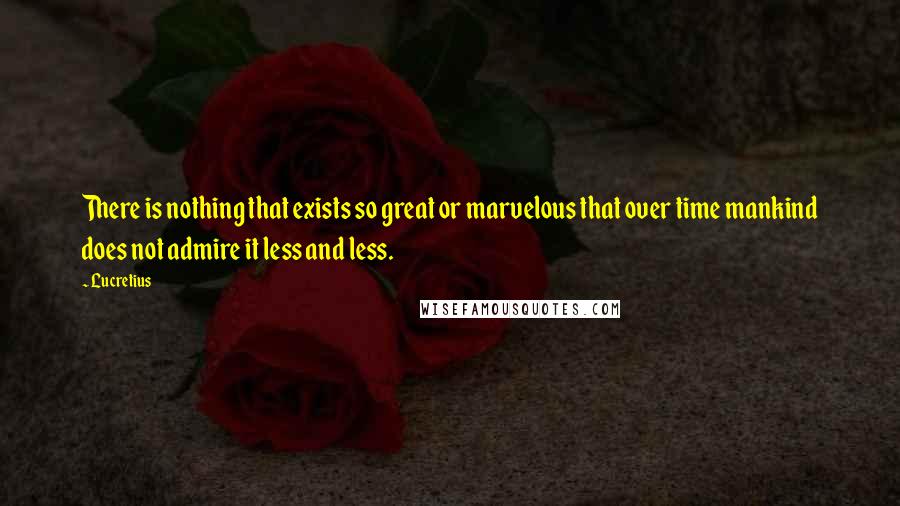 Lucretius Quotes: There is nothing that exists so great or marvelous that over time mankind does not admire it less and less.