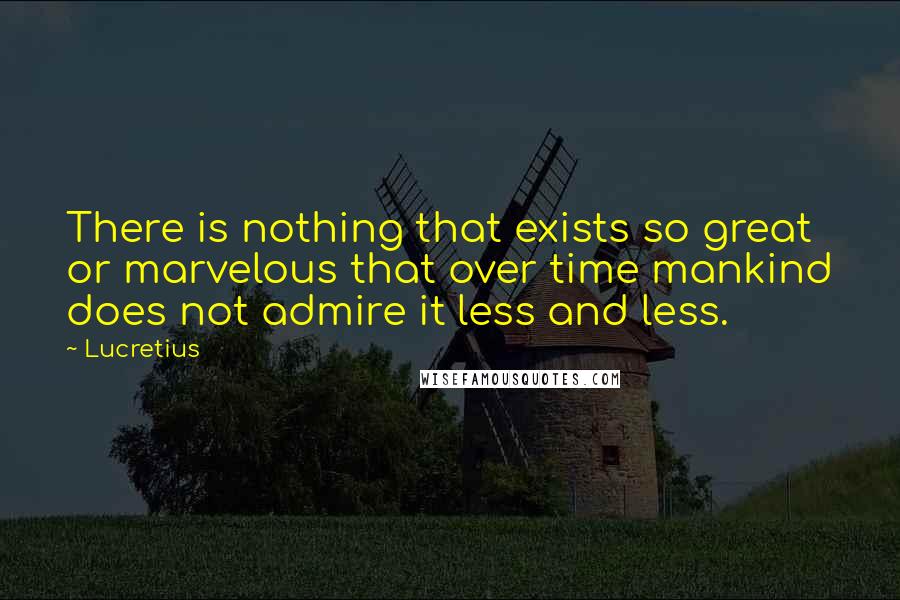 Lucretius Quotes: There is nothing that exists so great or marvelous that over time mankind does not admire it less and less.