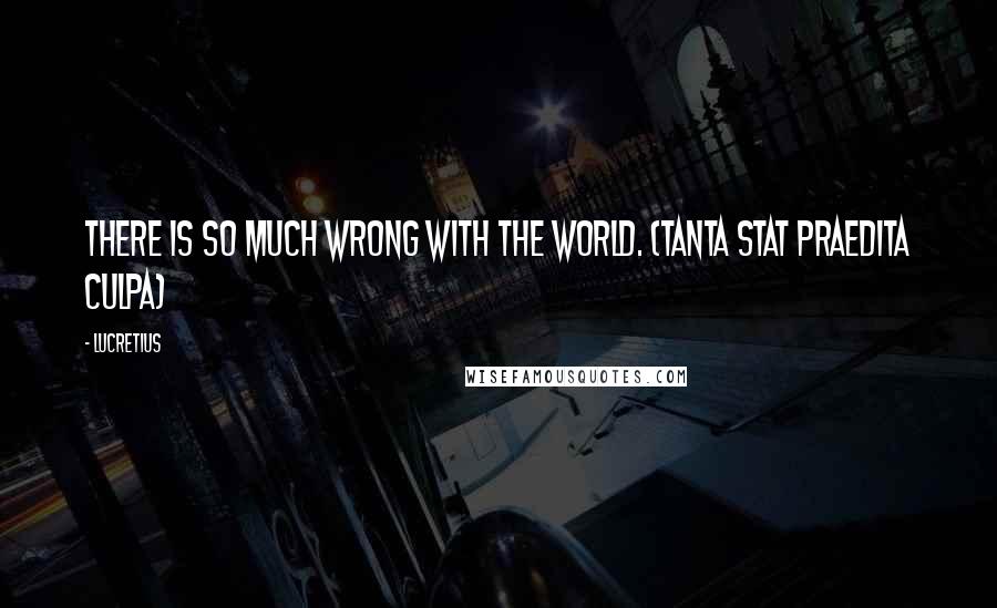 Lucretius Quotes: There is so much wrong with the world. (tanta stat praedita culpa)