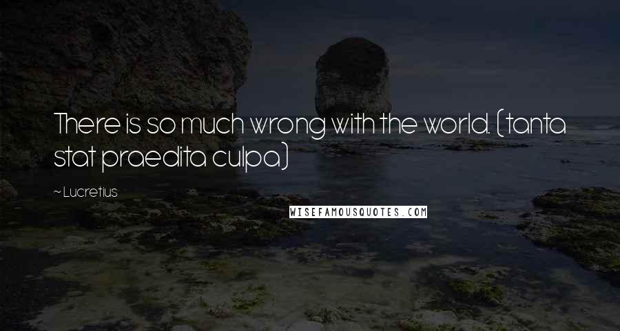 Lucretius Quotes: There is so much wrong with the world. (tanta stat praedita culpa)