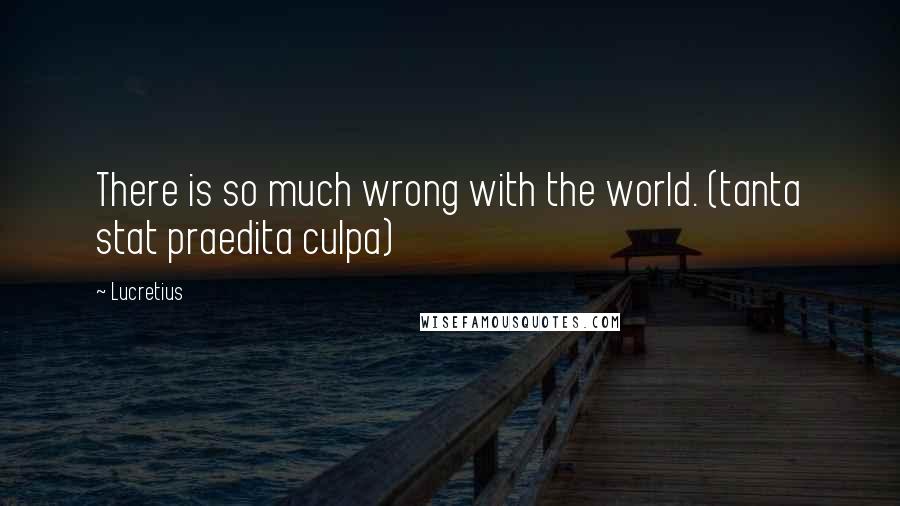 Lucretius Quotes: There is so much wrong with the world. (tanta stat praedita culpa)