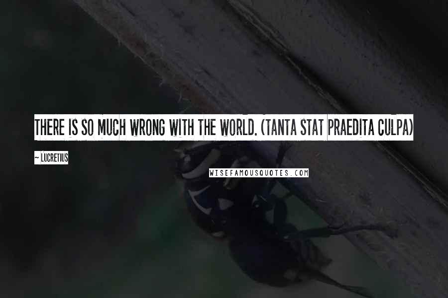 Lucretius Quotes: There is so much wrong with the world. (tanta stat praedita culpa)