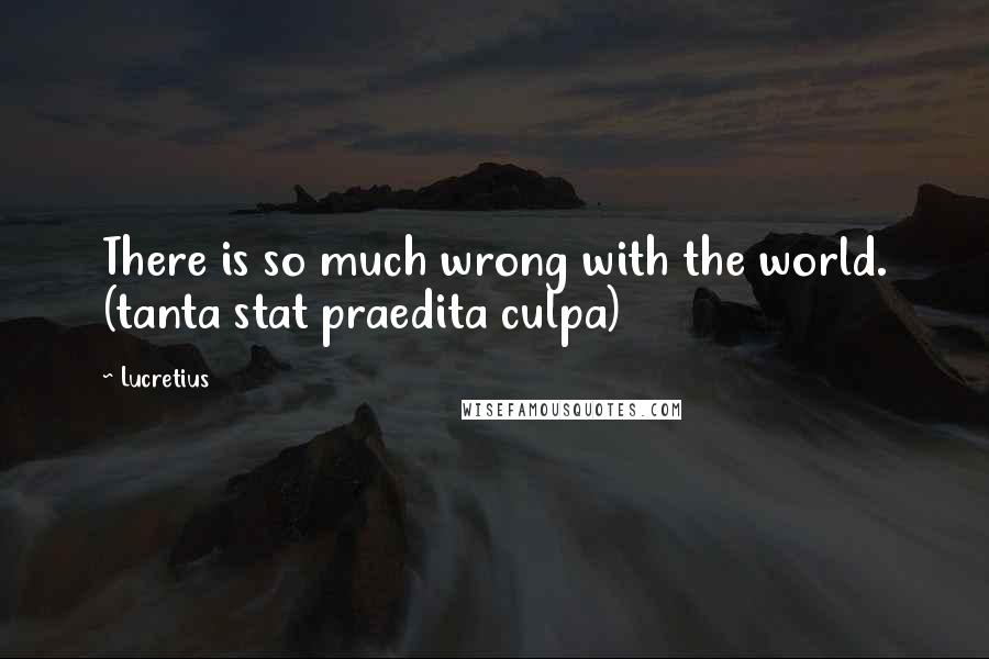 Lucretius Quotes: There is so much wrong with the world. (tanta stat praedita culpa)
