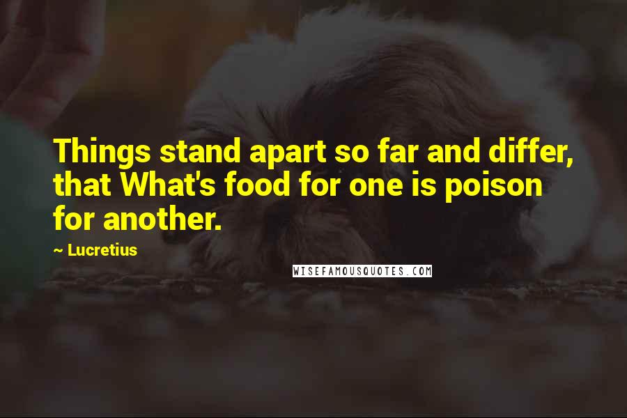 Lucretius Quotes: Things stand apart so far and differ, that What's food for one is poison for another.