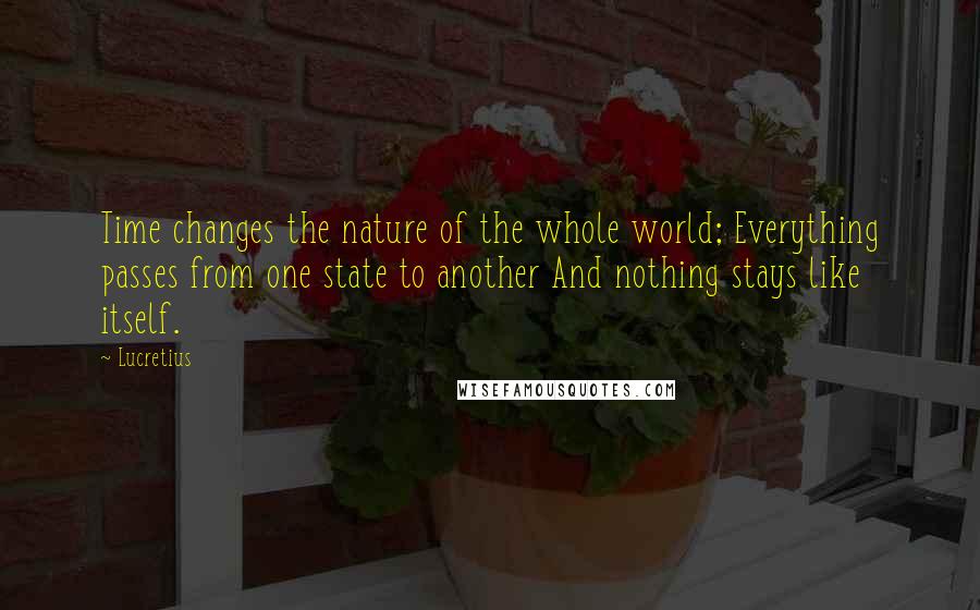 Lucretius Quotes: Time changes the nature of the whole world; Everything passes from one state to another And nothing stays like itself.