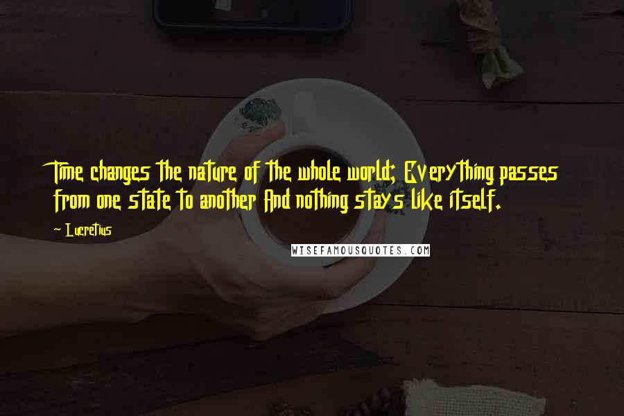 Lucretius Quotes: Time changes the nature of the whole world; Everything passes from one state to another And nothing stays like itself.