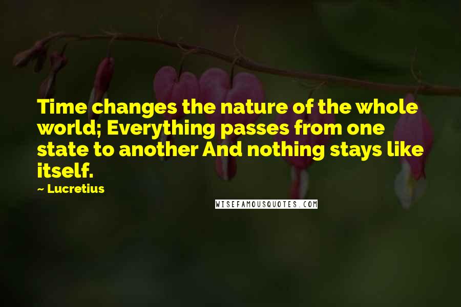 Lucretius Quotes: Time changes the nature of the whole world; Everything passes from one state to another And nothing stays like itself.