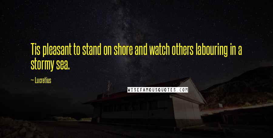 Lucretius Quotes: Tis pleasant to stand on shore and watch others labouring in a stormy sea.