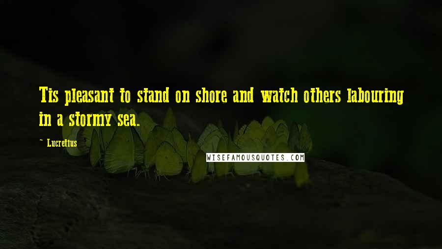 Lucretius Quotes: Tis pleasant to stand on shore and watch others labouring in a stormy sea.