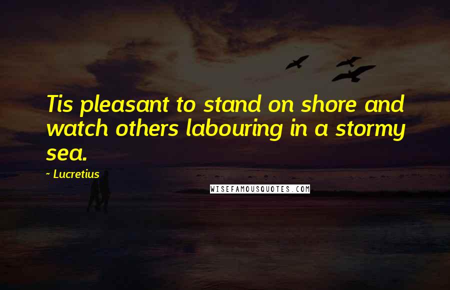 Lucretius Quotes: Tis pleasant to stand on shore and watch others labouring in a stormy sea.