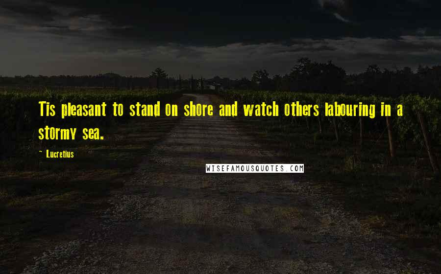 Lucretius Quotes: Tis pleasant to stand on shore and watch others labouring in a stormy sea.