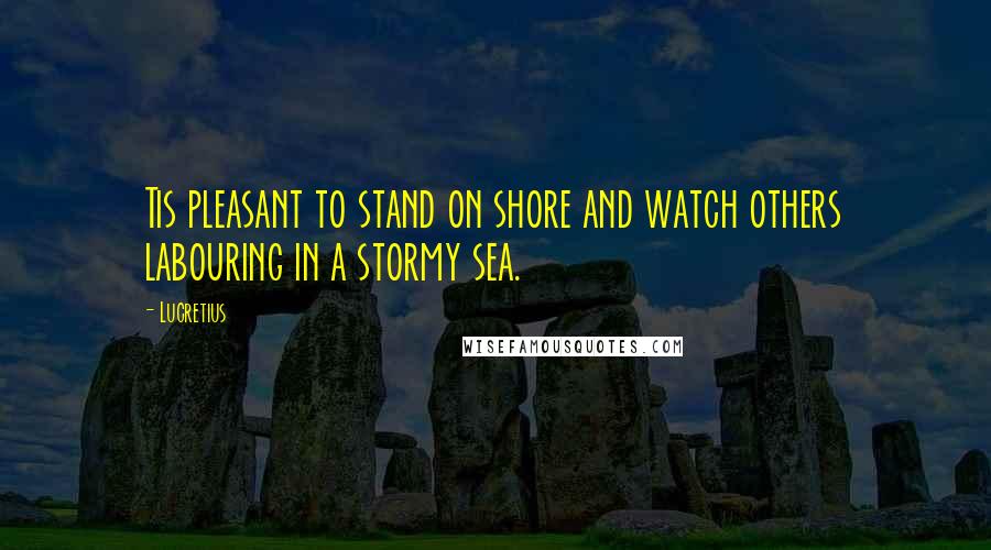 Lucretius Quotes: Tis pleasant to stand on shore and watch others labouring in a stormy sea.