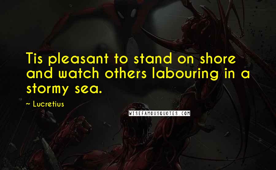 Lucretius Quotes: Tis pleasant to stand on shore and watch others labouring in a stormy sea.