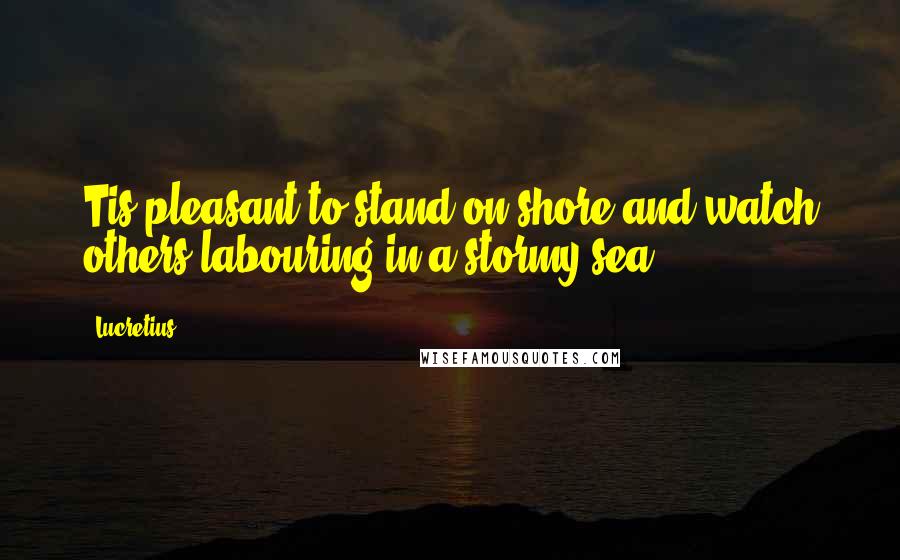 Lucretius Quotes: Tis pleasant to stand on shore and watch others labouring in a stormy sea.