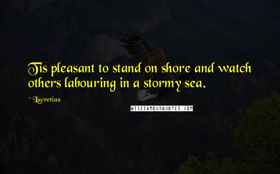 Lucretius Quotes: Tis pleasant to stand on shore and watch others labouring in a stormy sea.