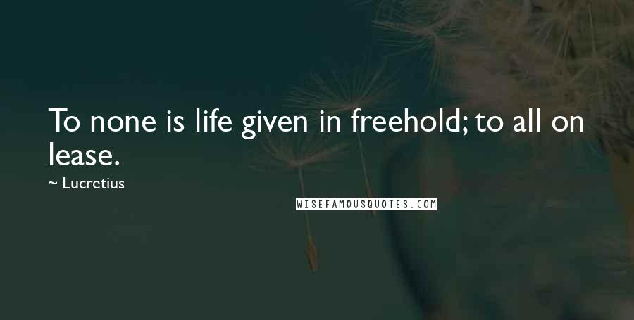 Lucretius Quotes: To none is life given in freehold; to all on lease.