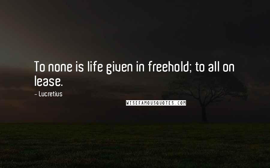 Lucretius Quotes: To none is life given in freehold; to all on lease.