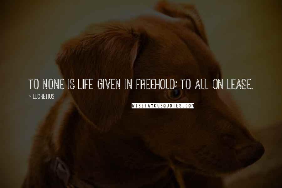 Lucretius Quotes: To none is life given in freehold; to all on lease.