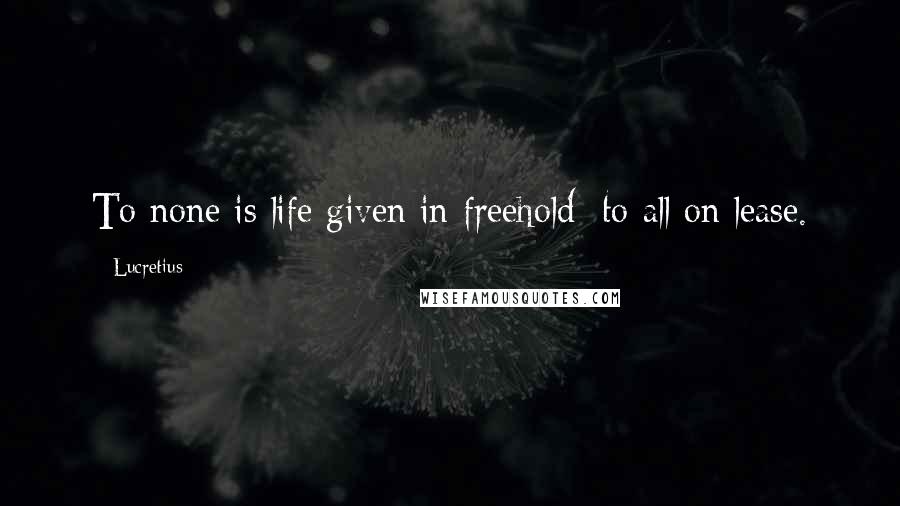 Lucretius Quotes: To none is life given in freehold; to all on lease.